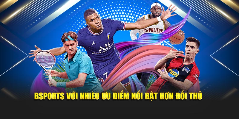 Bsports với nhiều ưu điểm nổi bật hơn đối thủ