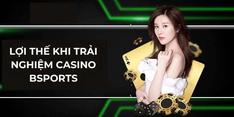 Lợi thế khi trải nghiệm casino Bsports
