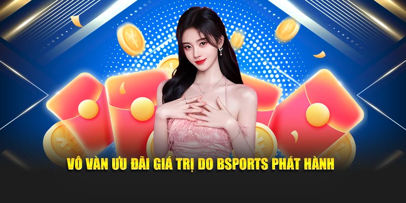 Vô vàn ưu đãi giá trị do Bsports phát hành